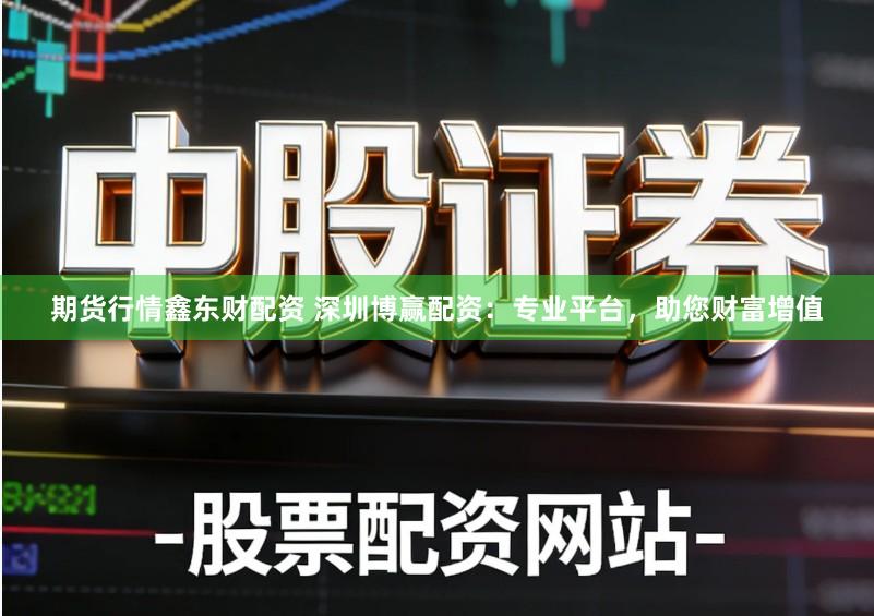 期货行情鑫东财配资 深圳博赢配资:专业平台,助您财富增值