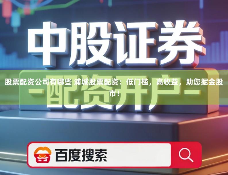 股票配资公司有哪些 浦城股票配资：低门槛，高收益，助您掘金股市！
