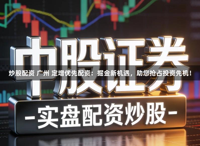 炒股配资 广州 定增优先配资：掘金新机遇，助您抢占投资先机！