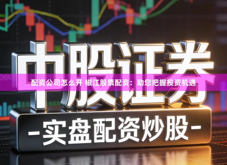 配资公司怎么开 椒江股票配资：助您把握投资机遇