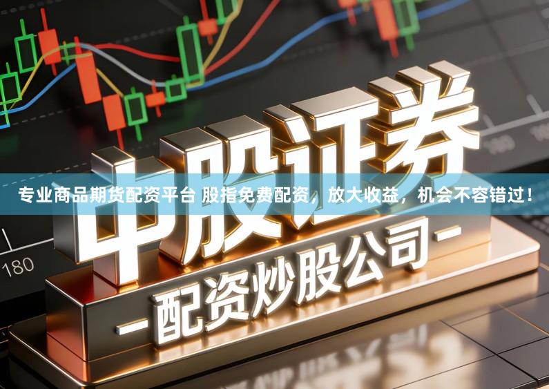 专业商品期货配资平台 股指免费配资，放大收益，机会不容错过！