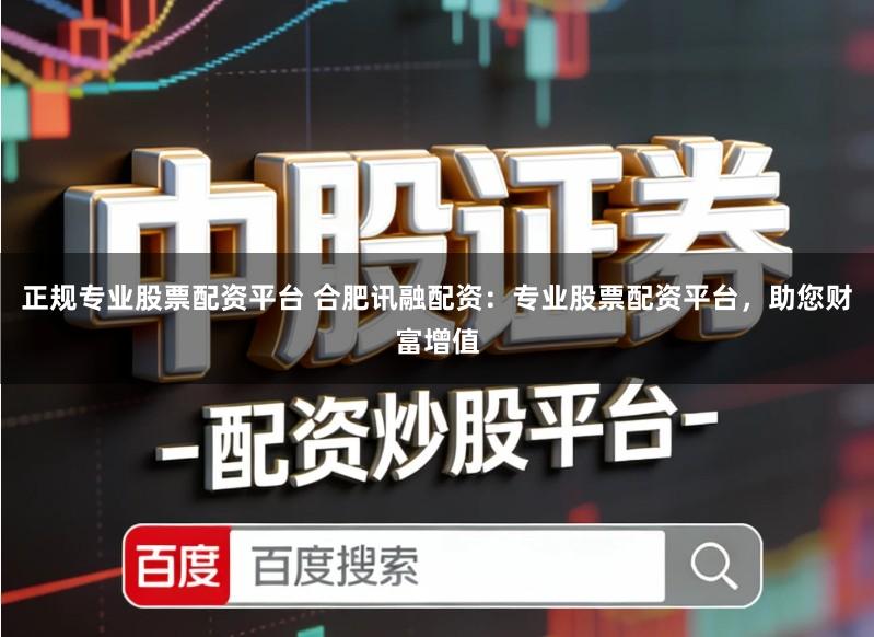 正规专业股票配资平台 合肥讯融配资:专业股票配资平台,助您财富增值