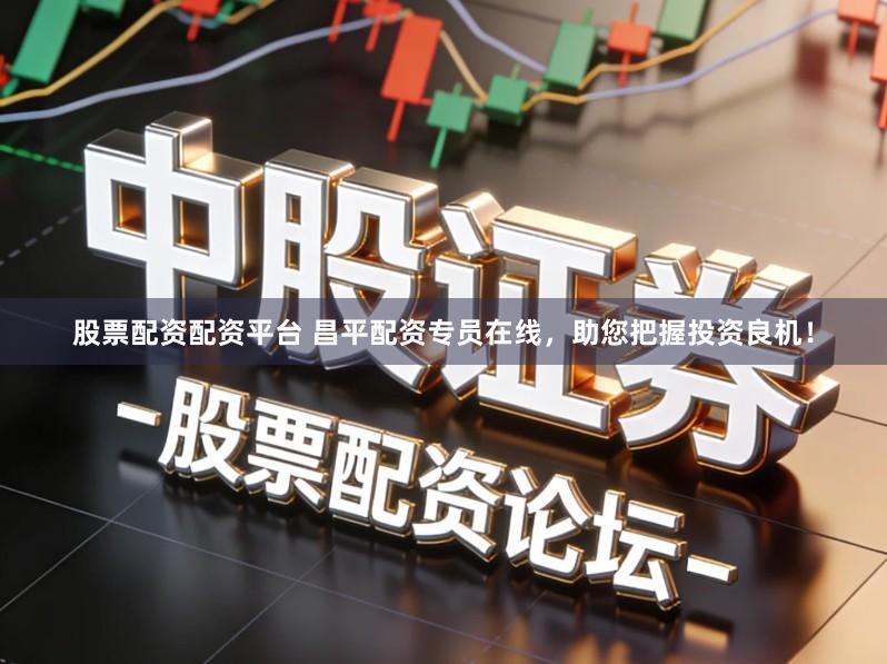 股票配资配资平台 昌平配资专员在线,助您把握投资良机!