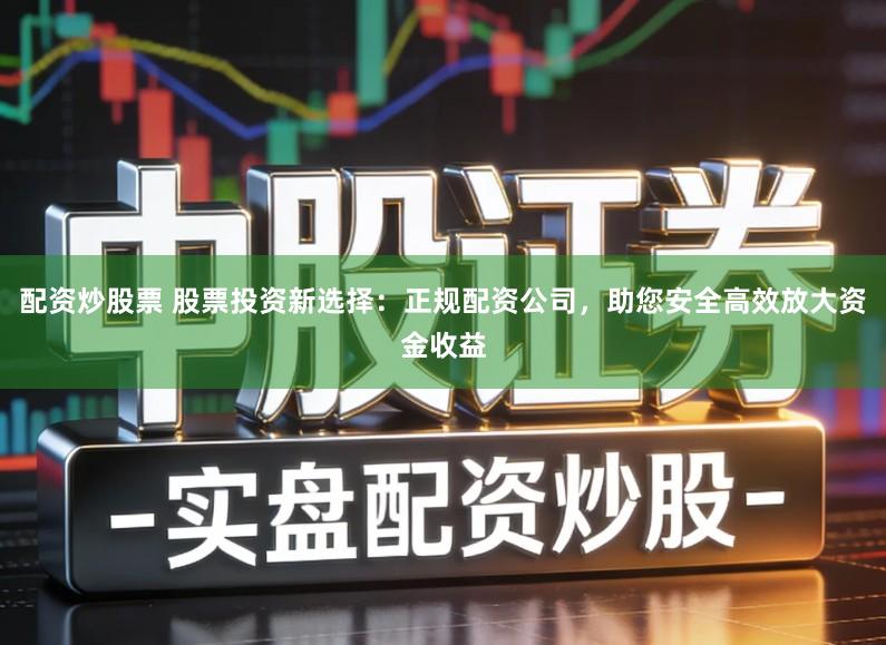 配资炒股票 股票投资新选择:正规配资公司,助您安全高效放大资金收益