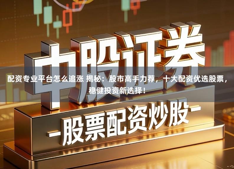 配资专业平台怎么追涨 揭秘：股市高手力荐，十大配资优选股票，稳健投资新选择！