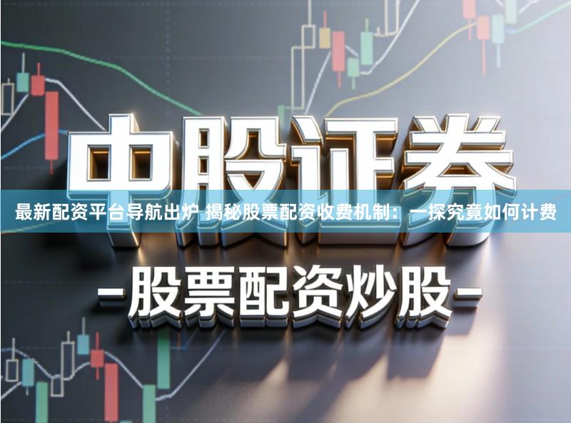 最新配资平台导航出炉 揭秘股票配资收费机制：一探究竟如何计费