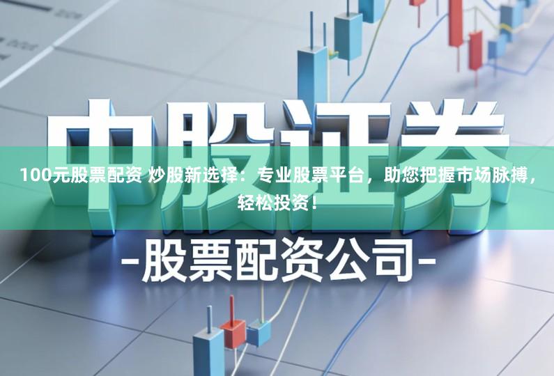 100元股票配资 炒股新选择：专业股票平台，助您把握市场脉搏，轻松投资！