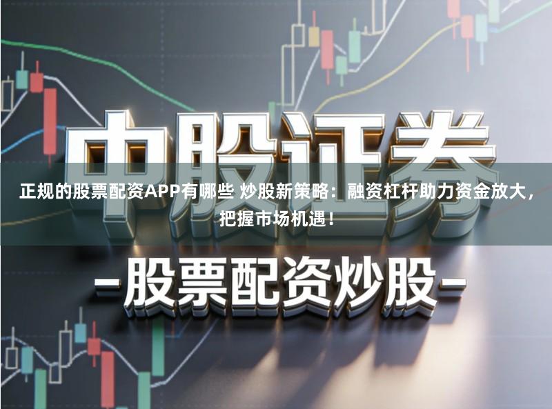 正规的股票配资APP有哪些 炒股新策略：融资杠杆助力资金放大，把握市场机遇！