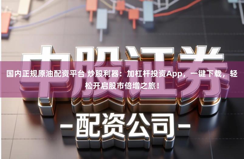 国内正规原油配资平台 炒股利器：加杠杆投资App，一键下载，轻松开启股市倍增之旅！