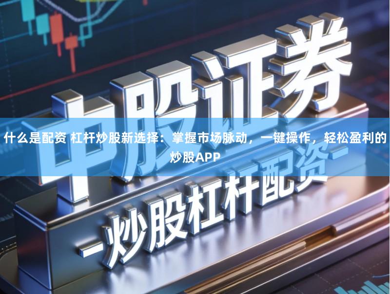 什么是配资 杠杆炒股新选择：掌握市场脉动，一键操作，轻松盈利的炒股APP