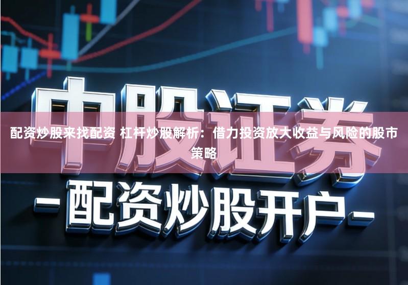 配资炒股来找配资 杠杆炒股解析：借力投资放大收益与风险的股市策略