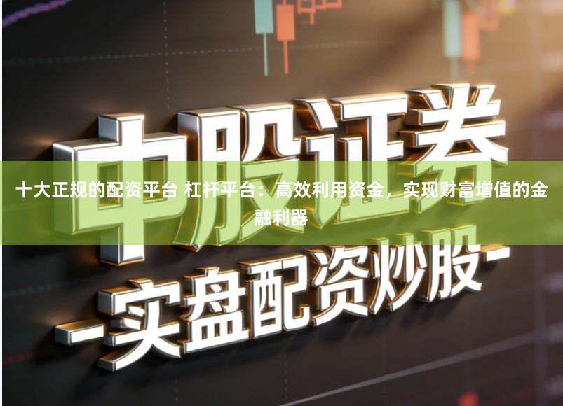 十大正规的配资平台 杠杆平台：高效利用资金，实现财富增值的金融利器