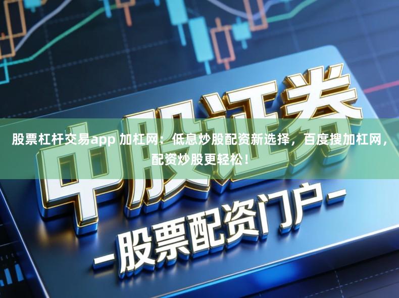 股票杠杆交易app 加杠网：低息炒股配资新选择，百度搜加杠网，配资炒股更轻松！