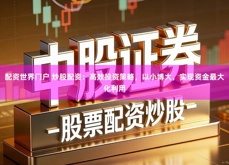 配资世界门户 炒股配资：高效投资策略，以小博大，实现资金最大化利用