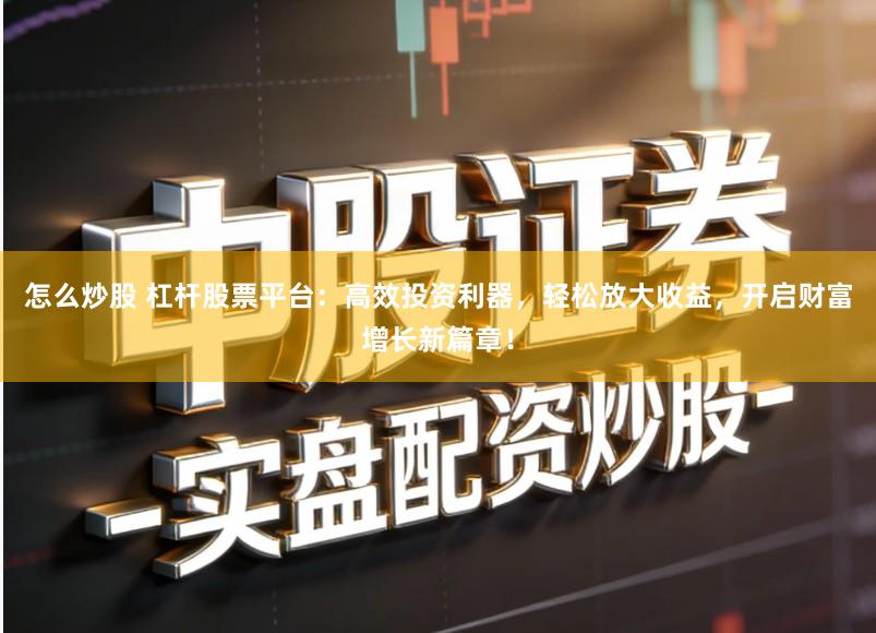 怎么炒股 杠杆股票平台:高效投资利器,轻松放大收益,开启财富增长新篇章!
