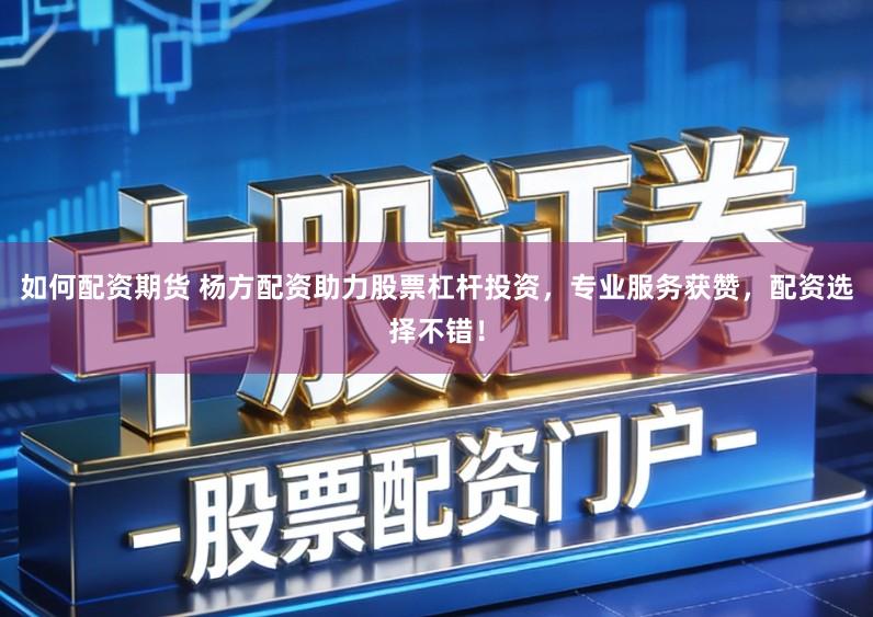 如何配资期货 杨方配资助力股票杠杆投资，专业服务获赞，配资选择不错！