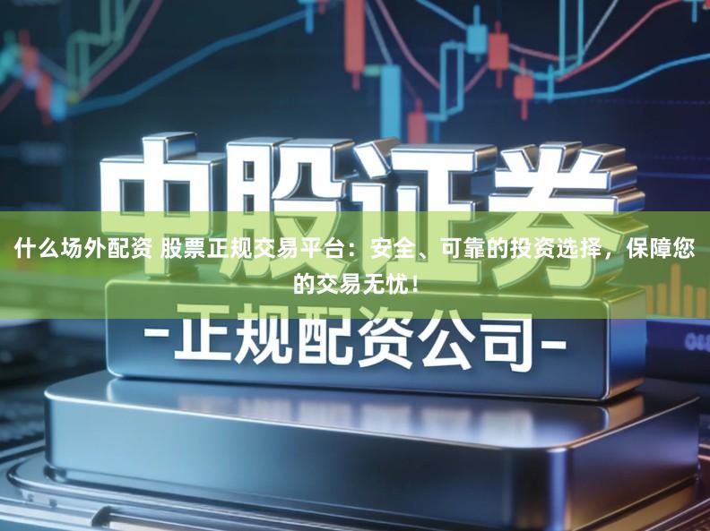 什么场外配资 股票正规交易平台：安全、可靠的投资选择，保障您的交易无忧！