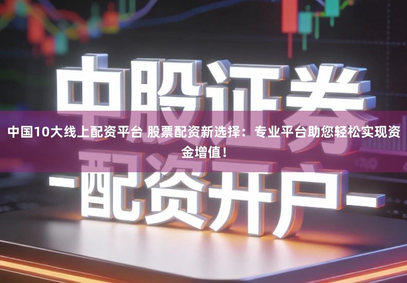 中国10大线上配资平台 股票配资新选择：专业平台助您轻松实现资金增值！