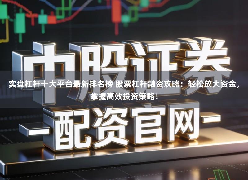 实盘杠杆十大平台最新排名榜 股票杠杆融资攻略：轻松放大资金，掌握高效投资策略！