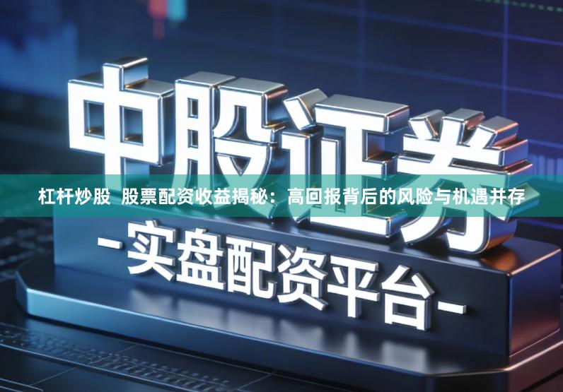 杠杆炒股 股票配资收益揭秘:高回报背后的风险与机遇并存