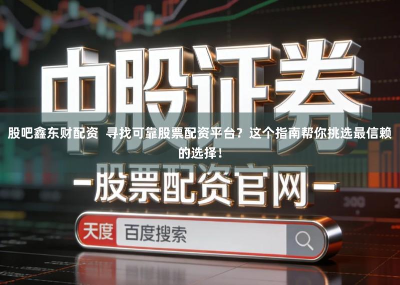 股吧鑫东财配资  寻找可靠股票配资平台？这个指南帮你挑选最信赖的选择！