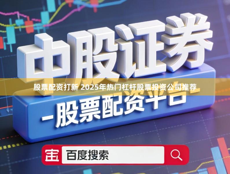 股票配资打新 2025年热门杠杆股票投资公司推荐