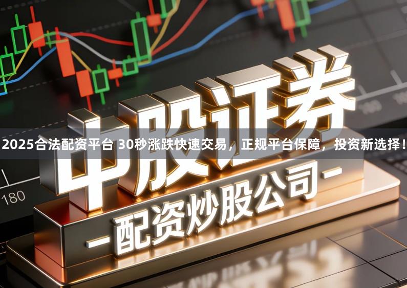 2025合法配资平台 30秒涨跌快速交易，正规平台保障，投资新选择！