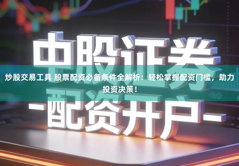 炒股交易工具 股票配资必备条件全解析：轻松掌握配资门槛，助力投资决策！