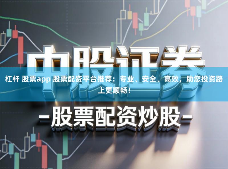 杠杆 股票app 股票配资平台推荐：专业、安全、高效，助您投资路上更顺畅！