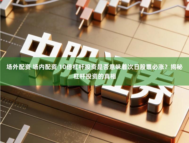 场外配资 场内配资 10倍杠杆投资是否意味着次日股票必涨？揭秘杠杆投资的真相