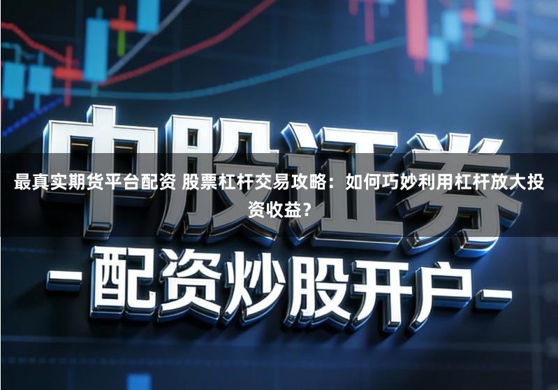 最真实期货平台配资 股票杠杆交易攻略：如何巧妙利用杠杆放大投资收益？