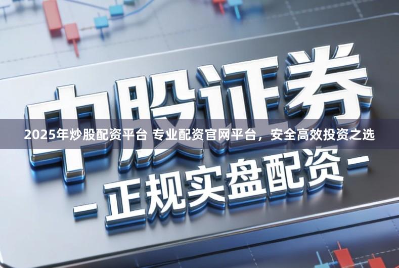 2025年炒股配资平台 专业配资官网平台，安全高效投资之选