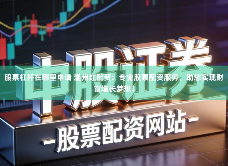 股票杠杆在哪里申请 温州红配资：专业股票配资服务，助您实现财富增长梦想！