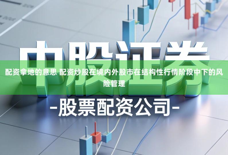 配资拿地的意思 配资炒股在境内外股市在结构性行情阶段中下的风险管理