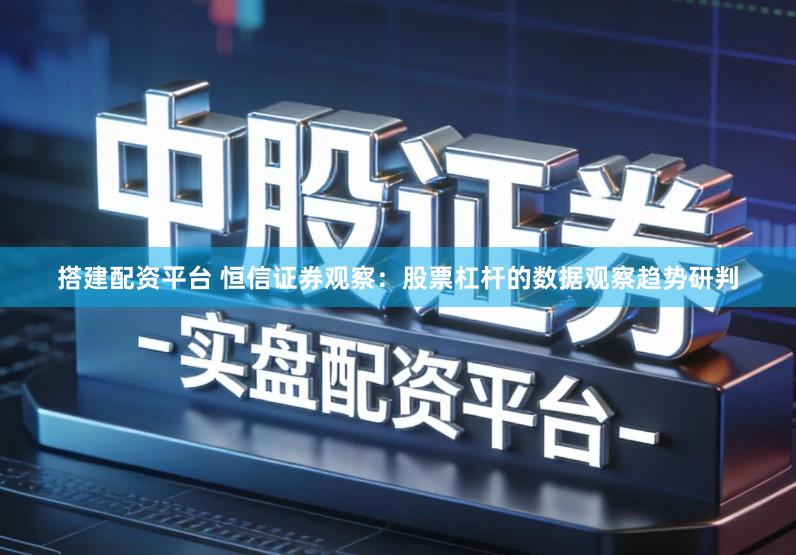 搭建配资平台 恒信证券观察：股票杠杆的数据观察趋势研判