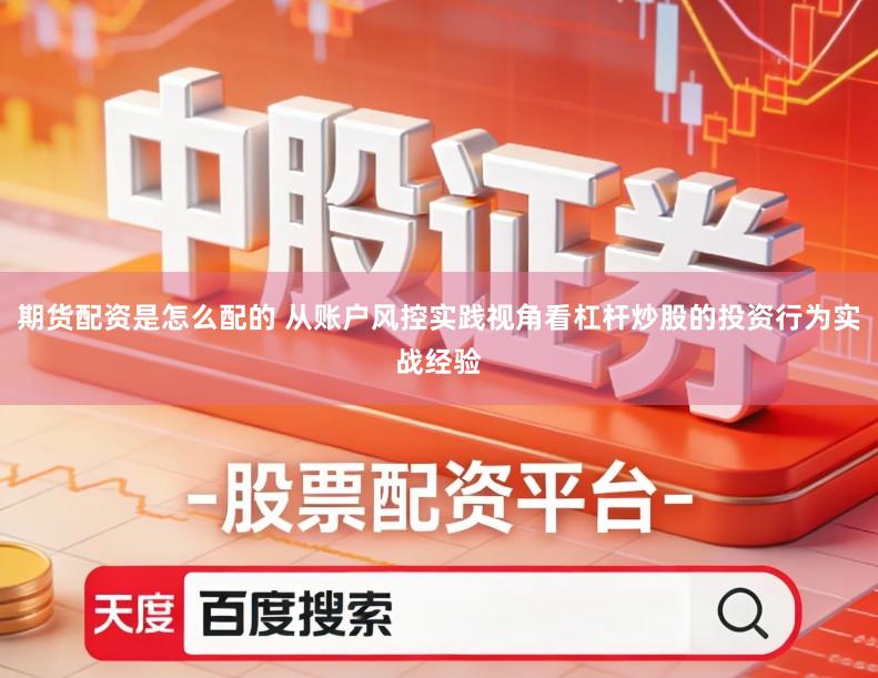 期货配资是怎么配的 从账户风控实践视角看杠杆炒股的投资行为实战经验