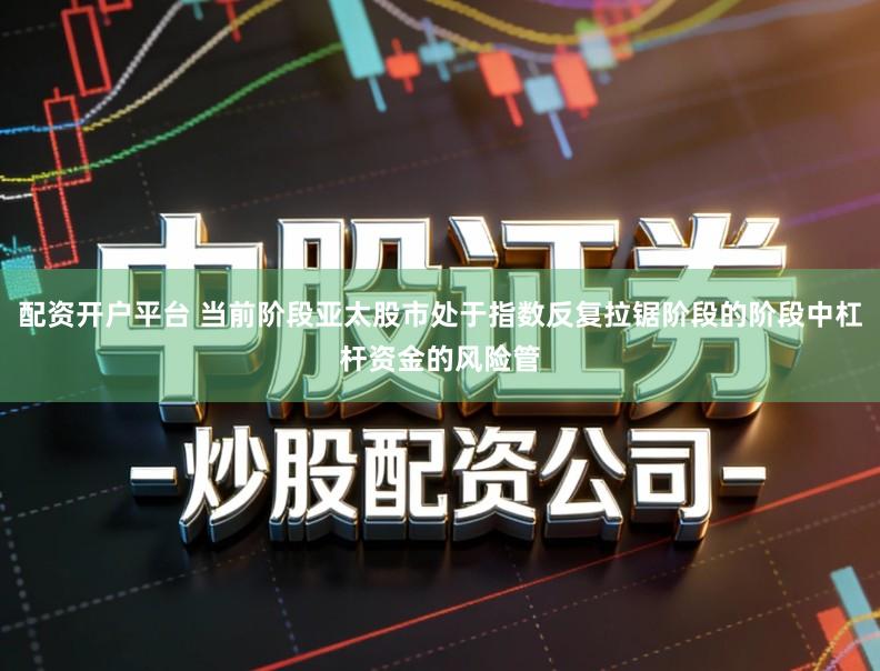 配资开户平台 当前阶段亚太股市处于指数反复拉锯阶段的阶段中杠杆资金的风险管