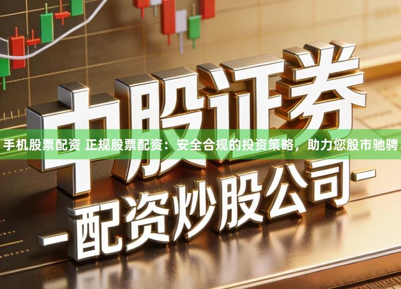 手机股票配资 正规股票配资：安全合规的投资策略，助力您股市驰骋