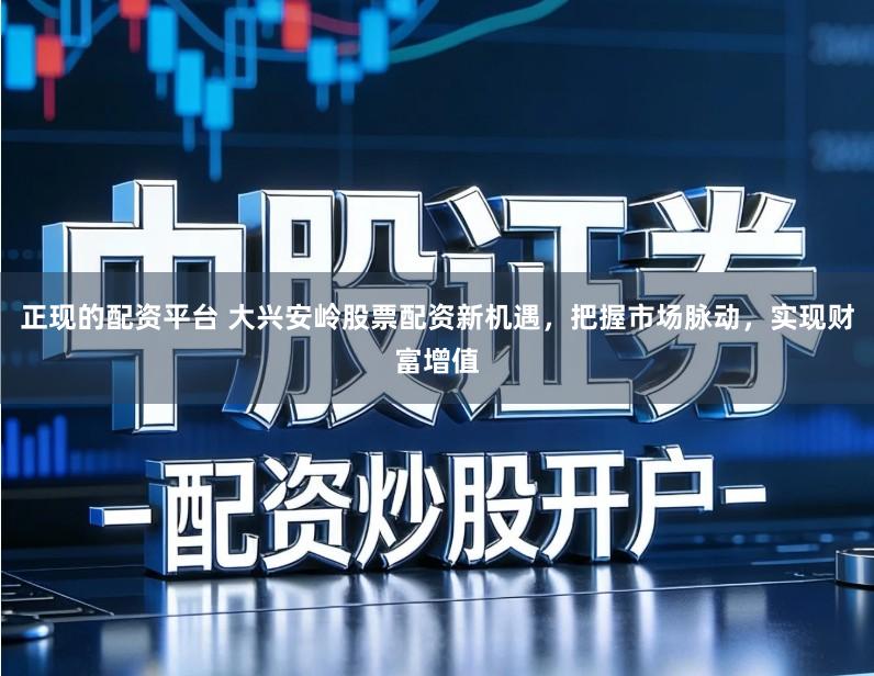 正现的配资平台 大兴安岭股票配资新机遇，把握市场脉动，实现财富增值