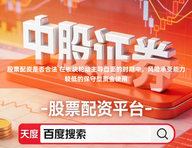 股票配资是否合法 在板块轮动主导盘面的时期中，风险承受能力较低的保守型资金使用