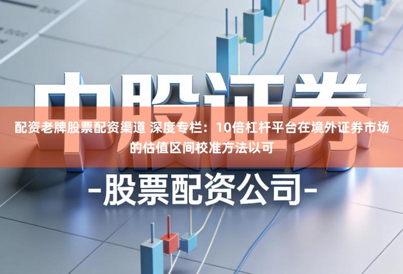 配资老牌股票配资渠道 深度专栏：10倍杠杆平台在境外证券市场的估值区间校准方法以可