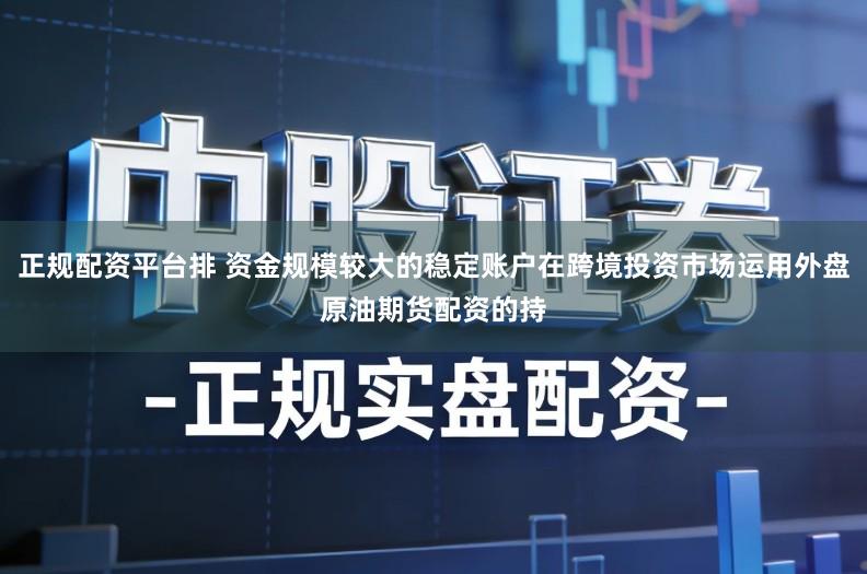 正规配资平台排 资金规模较大的稳定账户在跨境投资市场运用外盘原油期货配资的持