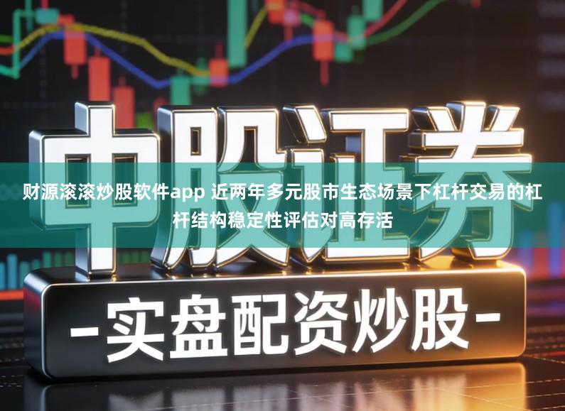 财源滚滚炒股软件app 近两年多元股市生态场景下杠杆交易的杠杆结构稳定性评估对高存活
