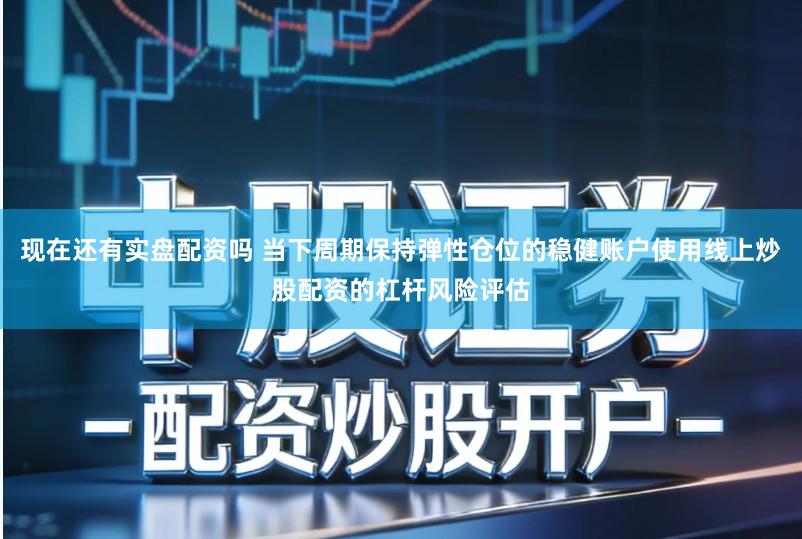 现在还有实盘配资吗 当下周期保持弹性仓位的稳健账户使用线上炒股配资的杠杆风险评估