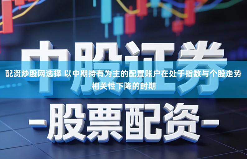 配资炒股网选择 以中期持有为主的配置账户在处于指数与个股走势相关性下降的时期