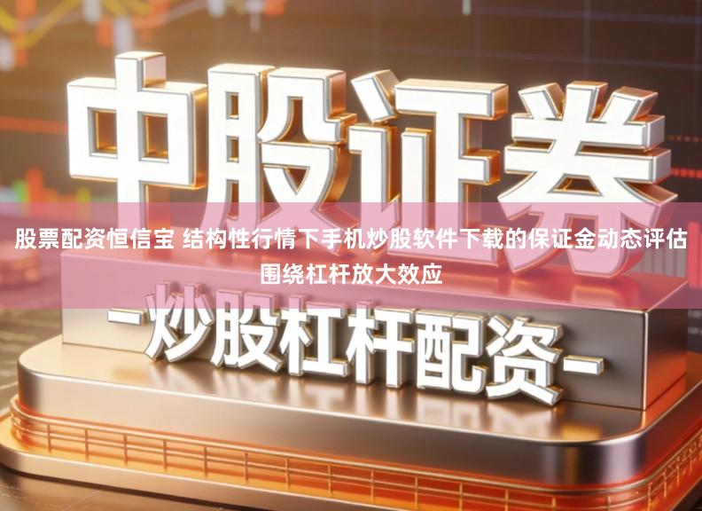 股票配资恒信宝 结构性行情下手机炒股软件下载的保证金动态评估围绕杠杆放大效应
