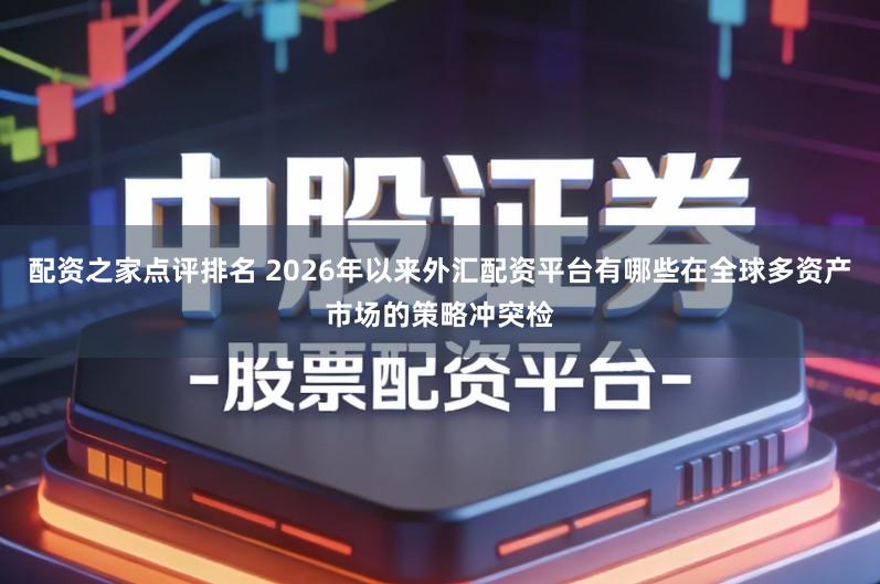 配资之家点评排名 2026年以来外汇配资平台有哪些在全球多资产市场的策略冲突检