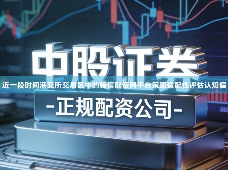 近一段时间港交所交易区中的腾信配资网平台策略适配性评估认知偏