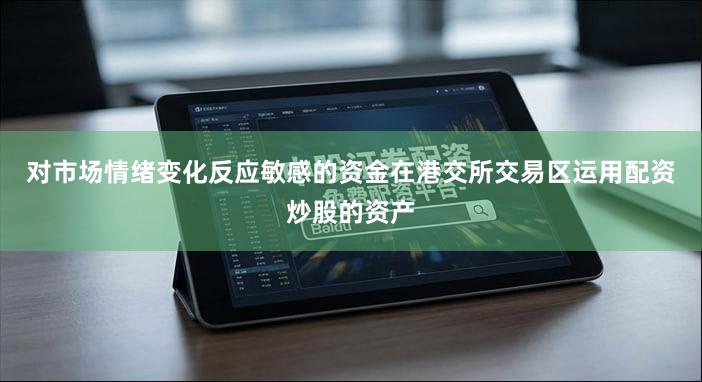 对市场情绪变化反应敏感的资金在港交所交易区运用配资炒股的资产