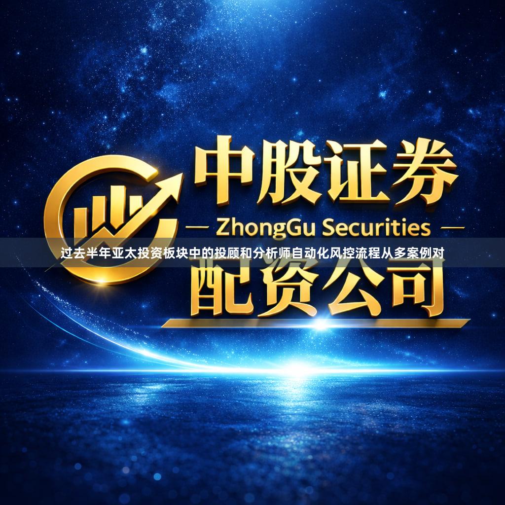 过去半年亚太投资板块中的投顾和分析师自动化风控流程从多案例对